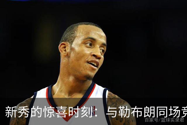 新秀的惊喜时刻：与勒布朗同场竞技的真实感受